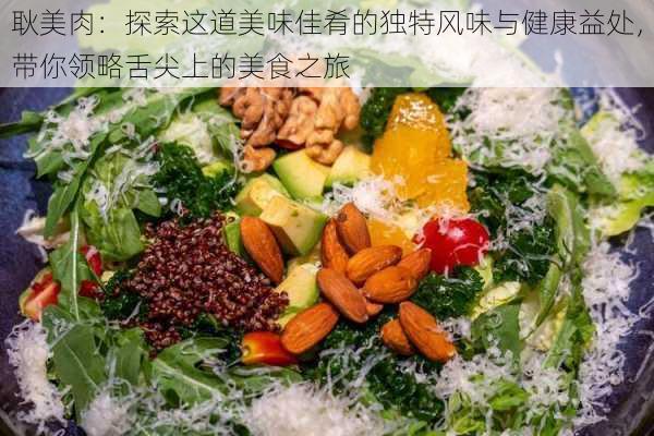耿美肉:探索这道美味佳肴的独特风味与健康益处,带你领略舌尖上的美食之旅