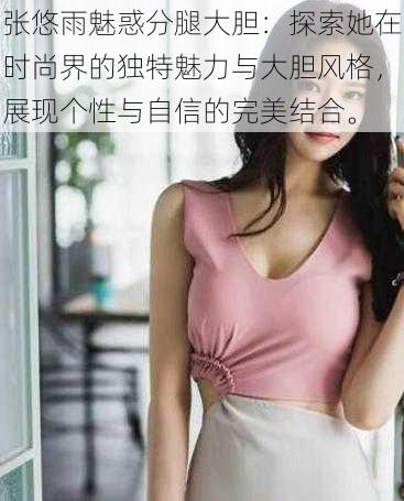 张悠雨魅惑分腿大胆:探索她在时尚界的独特魅力与大胆风格,展现个性与自信的完美结合。