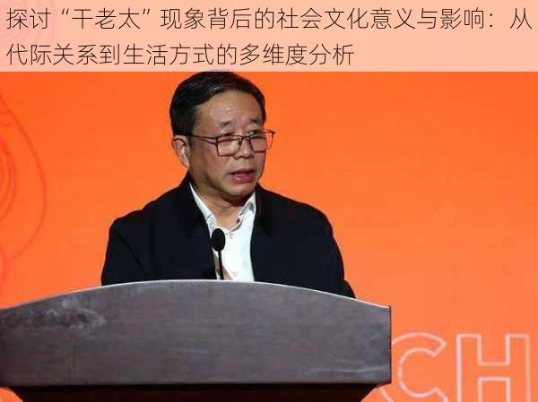 探讨“干老太”现象背后的社会文化意义与影响:从代际关系到生活方式的多维度分析