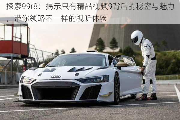 探索99r8:揭示只有精品视频9背后的秘密与魅力,带你领略不一样的视听体验