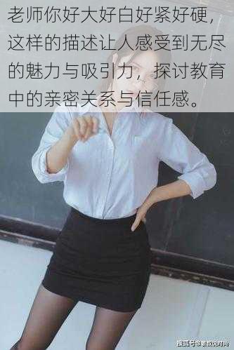 老师你好大好白好紧好硬,这样的描述让人感受到无尽的魅力与吸引力,探讨教育中的亲密关系与信任感。