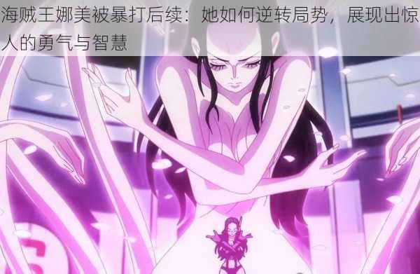 海贼王娜美被暴打后续:她如何逆转局势,展现出惊人的勇气与智慧