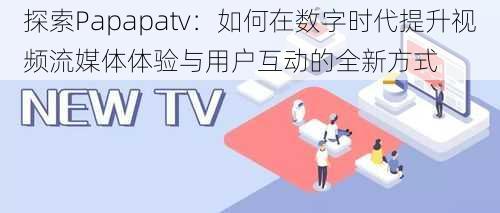 探索Papapatv:如何在数字时代提升视频流媒体体验与用户互动的全新方式