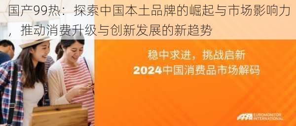 国产99热:探索中国本土品牌的崛起与市场影响力,推动消费升级与创新发展的新趋势
