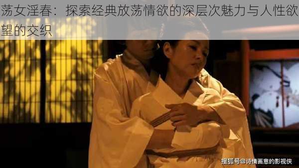 荡女淫春:探索经典放荡情欲的深层次魅力与人性欲望的交织