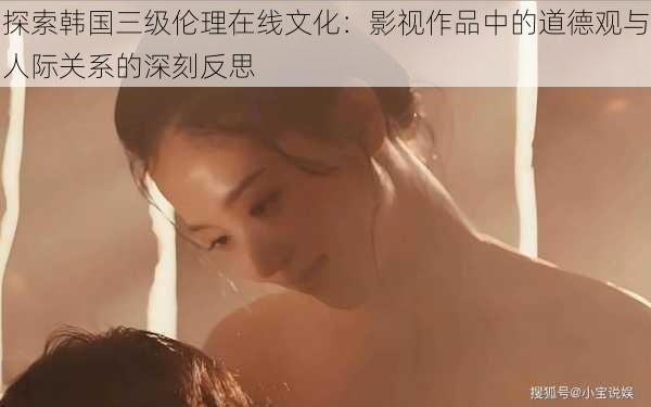 探索韩国三级伦理在线文化:影视作品中的道德观与人际关系的深刻反思