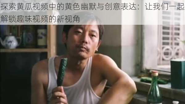 探索黄瓜视频中的黄色幽默与创意表达:让我们一起解锁趣味视频的新视角