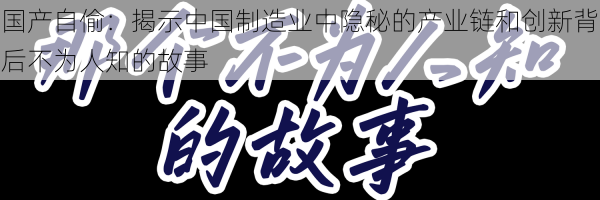 国产自偷:揭示中国制造业中隐秘的产业链和创新背后不为人知的故事