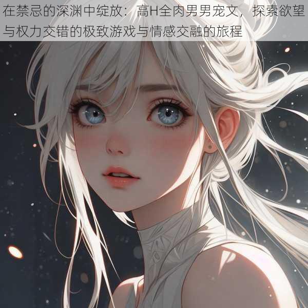 在禁忌的深渊中绽放:高H全肉男男宠文,探索欲望与权力交错的极致游戏与情感交融的旅程