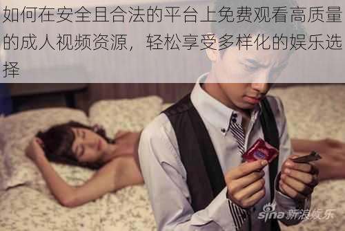 如何在安全且合法的平台上免费观看高质量的成人视频资源,轻松享受多样化的娱乐选择