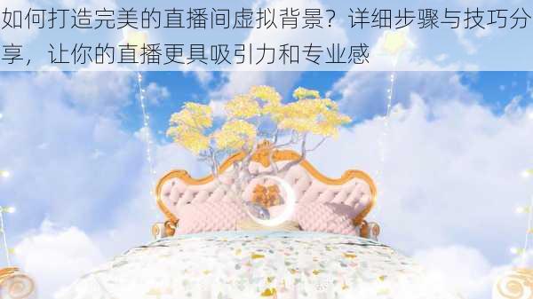 如何打造完美的直播间虚拟背景?详细步骤与技巧分享,让你的直播更具吸引力和专业感
