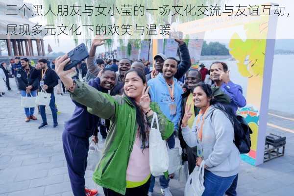 三个黑人朋友与女小莹的一场文化交流与友谊互动,展现多元文化下的欢笑与温暖