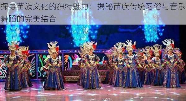 探寻苗族文化的独特魅力:揭秘苗族传统习俗与音乐舞蹈的完美结合