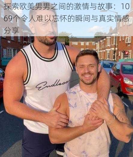 探索欧美男男之间的激情与故事:1069个令人难以忘怀的瞬间与真实情感分享