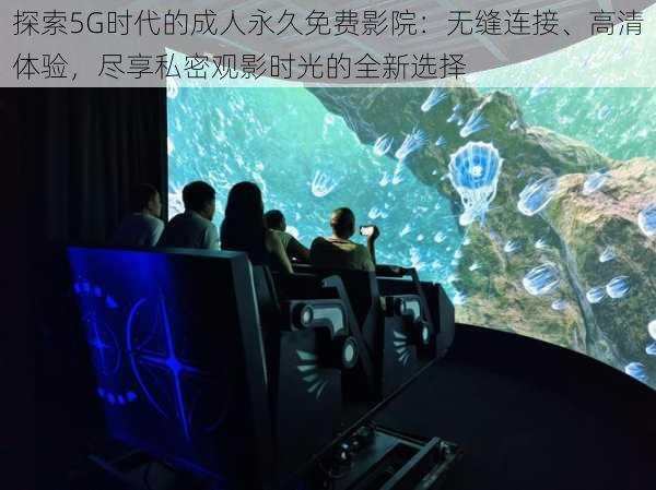 探索5G时代的成人永久免费影院:无缝连接、高清体验,尽享私密观影时光的全新选择