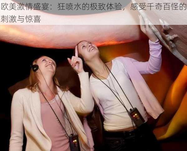 欧美激情盛宴:狂喷水的极致体验,感受千奇百怪的刺激与惊喜