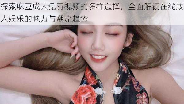 探索麻豆成人免费视频的多样选择,全面解读在线成人娱乐的魅力与潮流趋势