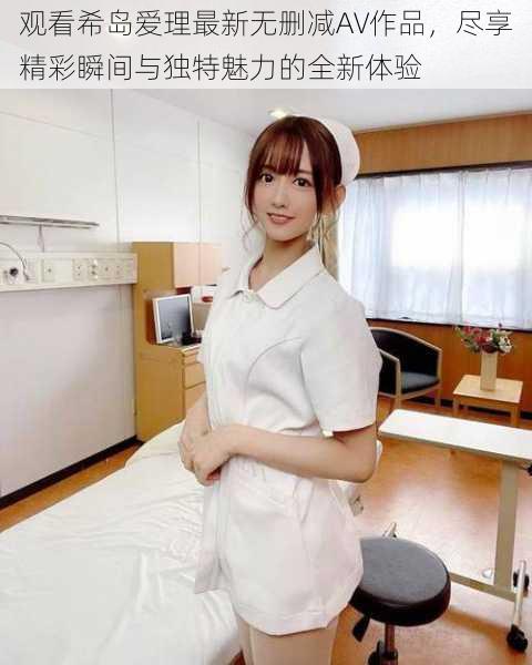 观看希岛爱理最新无删减AV作品,尽享精彩瞬间与独特魅力的全新体验