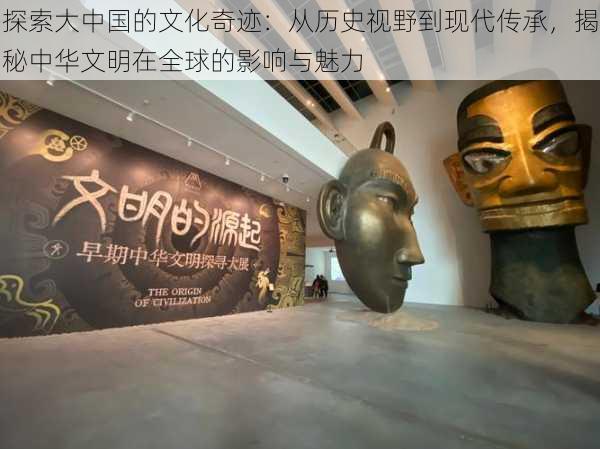 探索大中国的文化奇迹:从历史视野到现代传承,揭秘中华文明在全球的影响与魅力