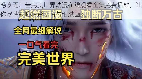 畅享无广告完美世界动漫在线观看全集免费播放,让你尽情领略精彩剧情与细腻画风