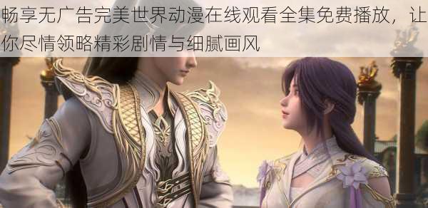 畅享无广告完美世界动漫在线观看全集免费播放,让你尽情领略精彩剧情与细腻画风