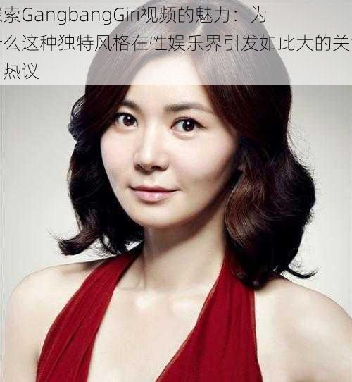探索GangbangGiri视频的魅力：为什么这种独特风格在性娱乐界引发如此大的关注与热议