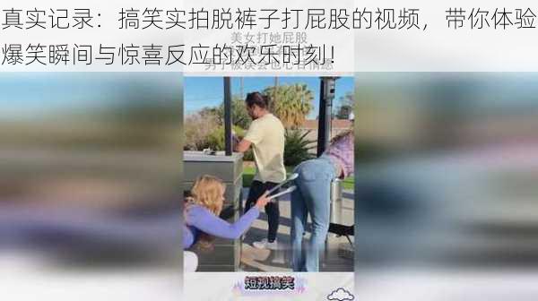 真实记录：搞笑实拍脱裤子打屁股的视频，带你体验爆笑瞬间与惊喜反应的欢乐时刻！