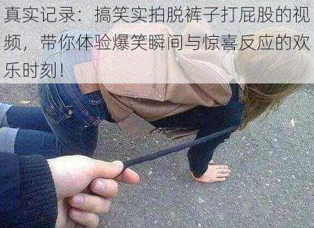 真实记录：搞笑实拍脱裤子打屁股的视频，带你体验爆笑瞬间与惊喜反应的欢乐时刻！