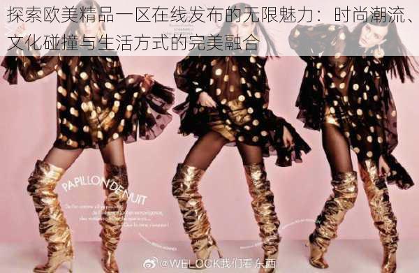 探索欧美精品一区在线发布的无限魅力:时尚潮流、文化碰撞与生活方式的完美融合