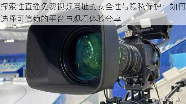 探索性直播免费视频网址的安全性与隐私保护:如何选择可信赖的平台与观看体验分享
